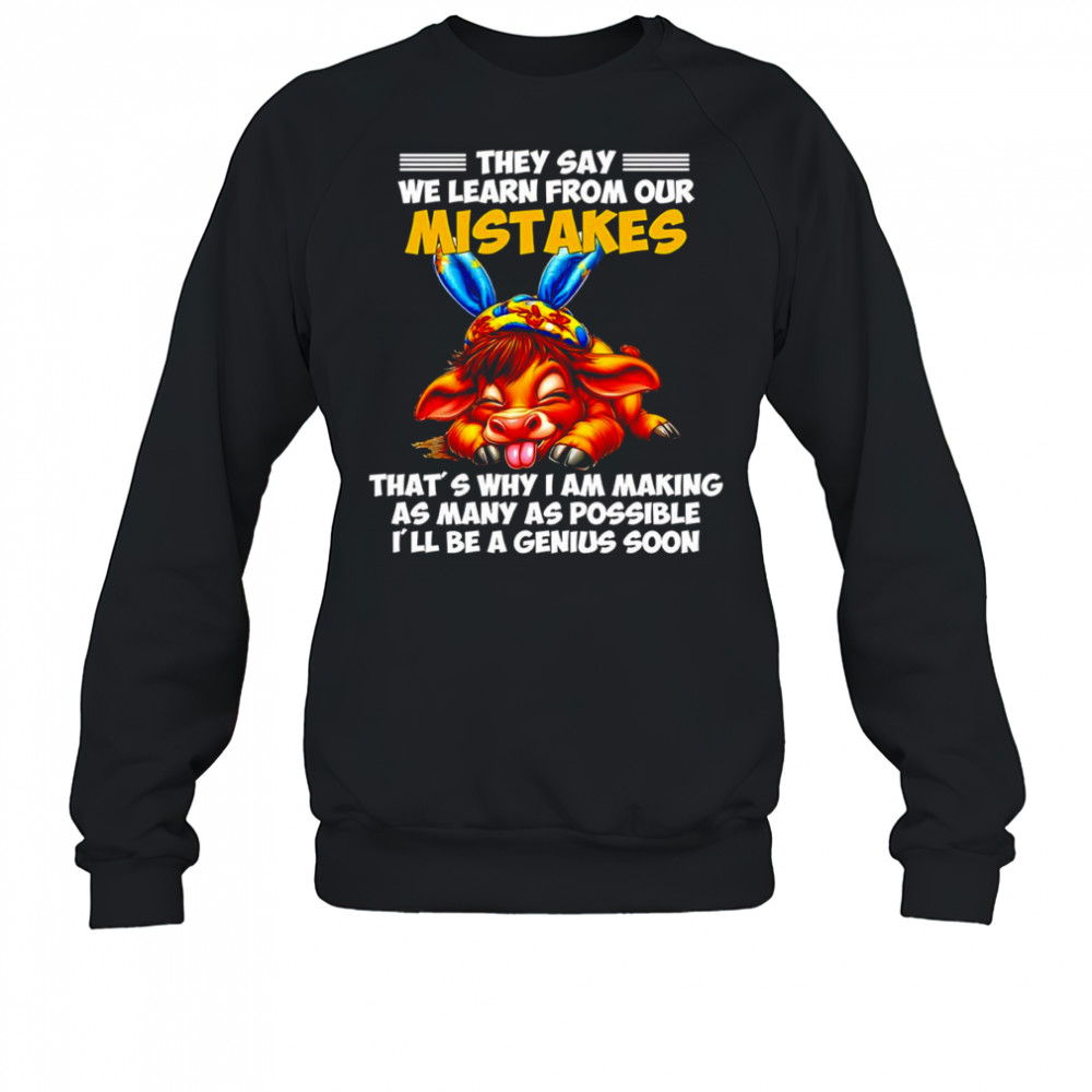 Cow they say we learn from our mistakes that’s why I am making as many as possible shirt Sweatshirt