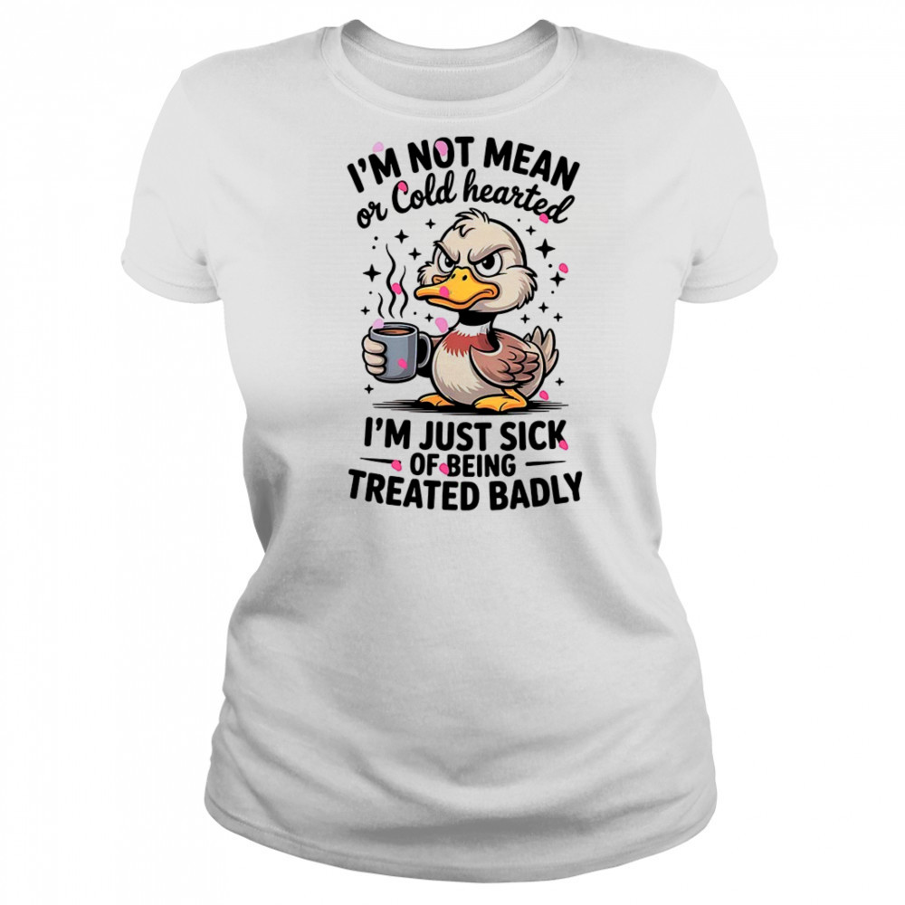 Duck I’m not mean or cold hearted I’m just sick of being treated badly shirt Women's T-shirt