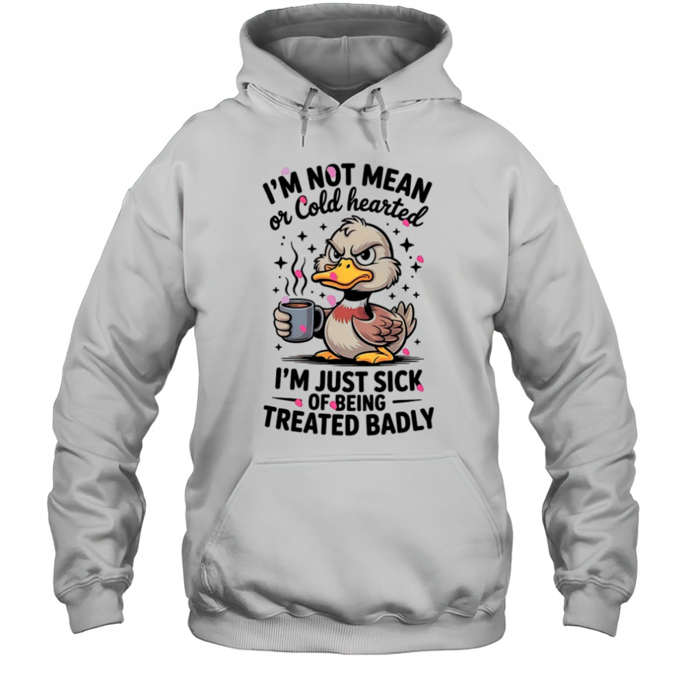 Duck I’m not mean or cold hearted I’m just sick of being treated badly shirt Hoodie