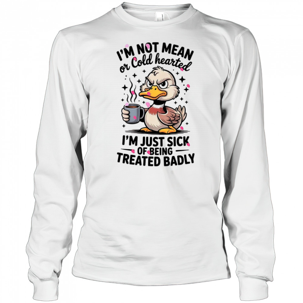 Duck I’m not mean or cold hearted I’m just sick of being treated badly shirt Long Sleeved