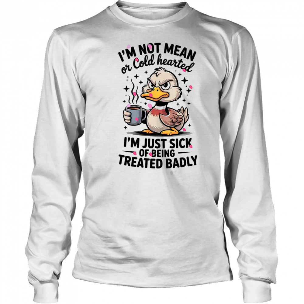 Duck I’m not mean or cold hearted I’m just sick of being treated badly shirt Long Sleeved