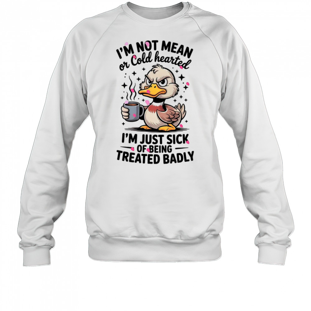 Duck I’m not mean or cold hearted I’m just sick of being treated badly shirt Sweatshirt