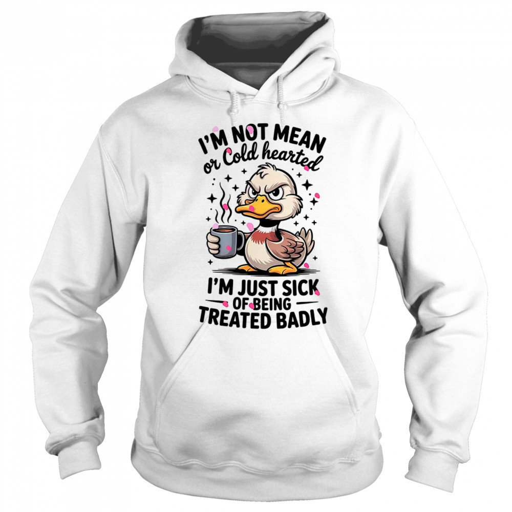 Duck I’m not mean or cold hearted I’m just sick of being treated badly shirt Sweatshirt