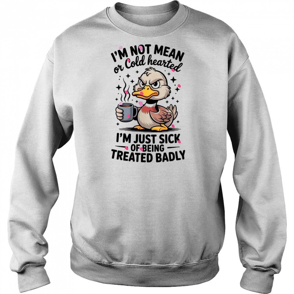Duck I’m not mean or cold hearted I’m just sick of being treated badly shirt Hoodie