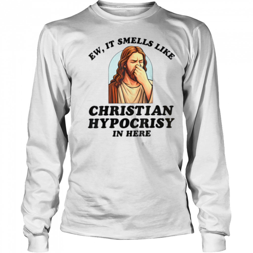 Ew It Smells Like Christian Hypocrisy In Here Funny T Shirt Long Sleeved