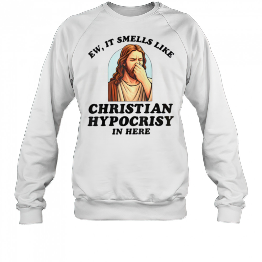 Ew It Smells Like Christian Hypocrisy In Here Funny T Shirt Sweatshirt