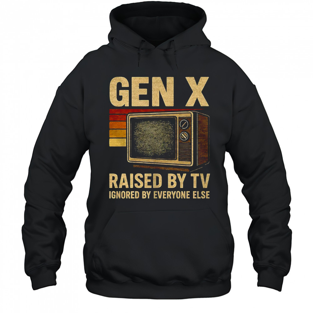 Gen X raised by TV ignored by everyone else shirt Hoodie