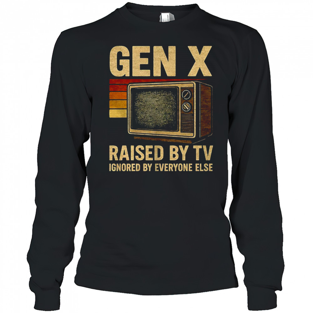 Gen X raised by TV ignored by everyone else shirt Long Sleeved