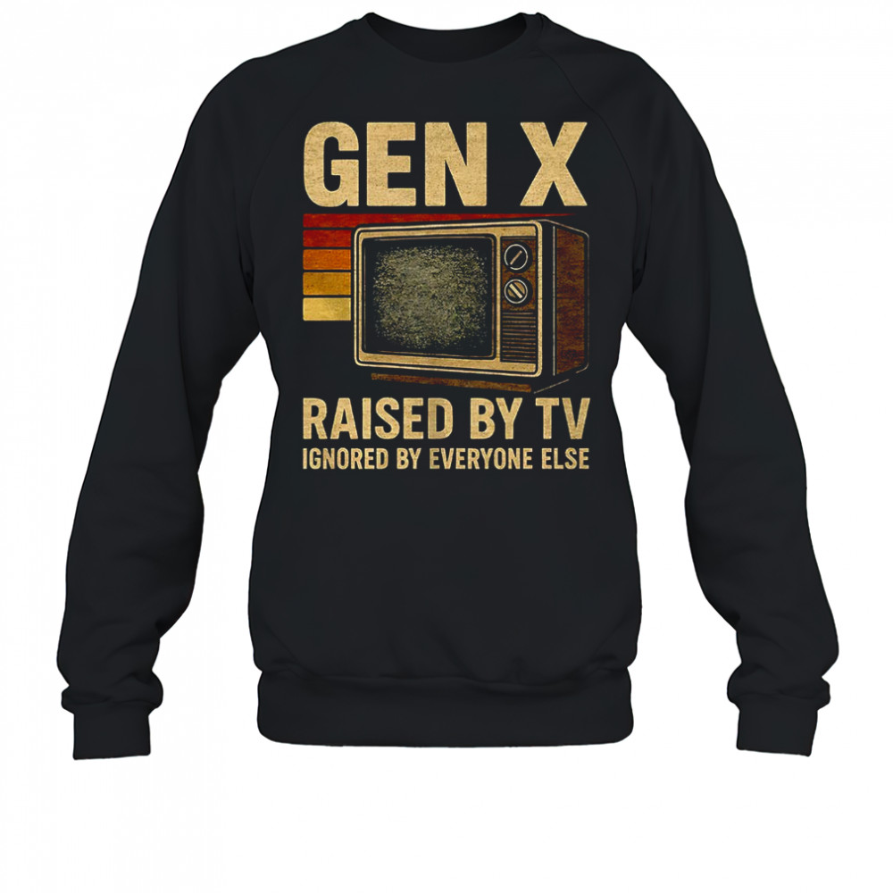 Gen X raised by TV ignored by everyone else shirt Sweatshirt