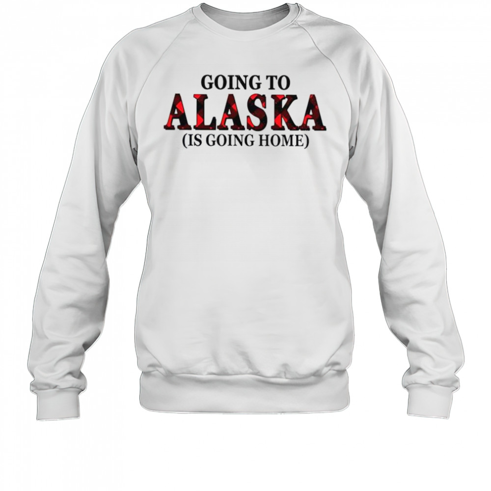 Going To Alaska Is Going Home T-Shirt Sweatshirt