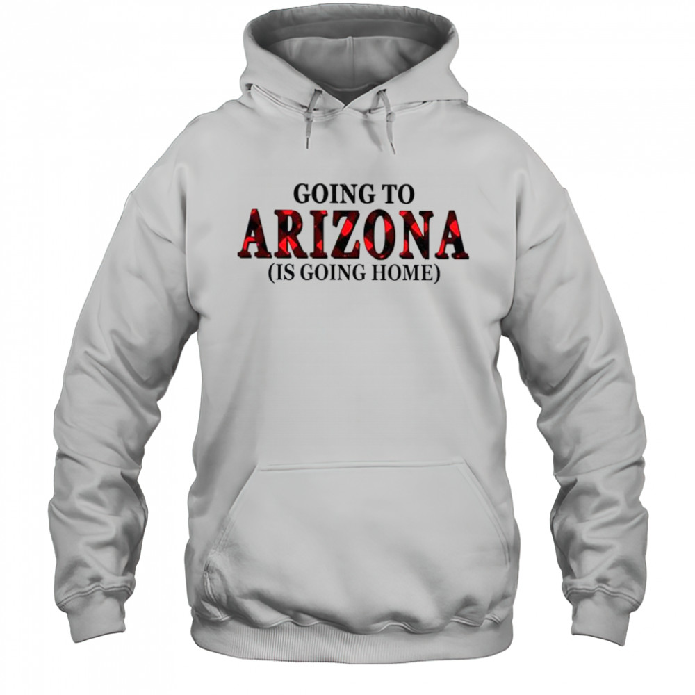 Going To Arizona Is Going Home T-Shirt Hoodie