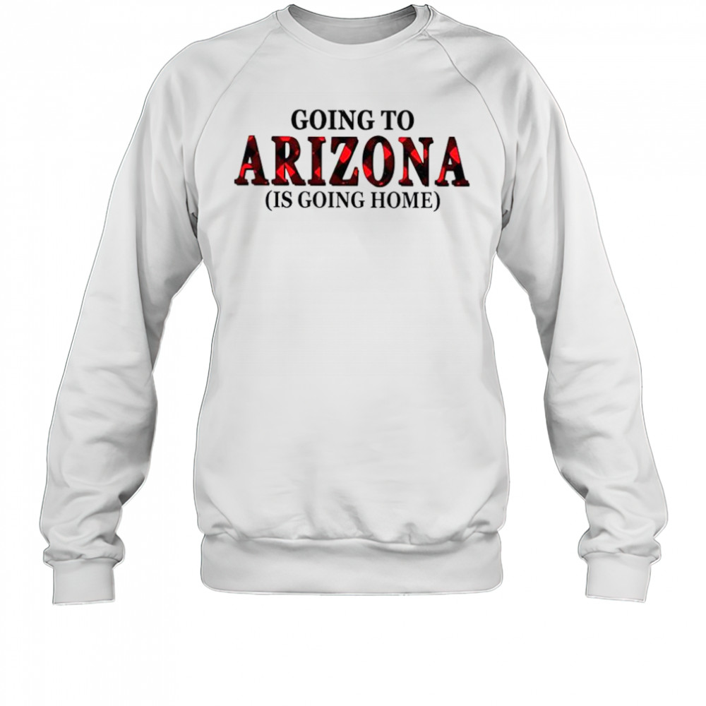 Going To Arizona Is Going Home T-Shirt Sweatshirt