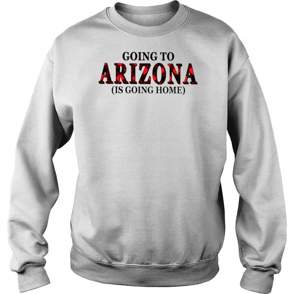 Going To Arizona Is Going Home T-Shirt Hoodie