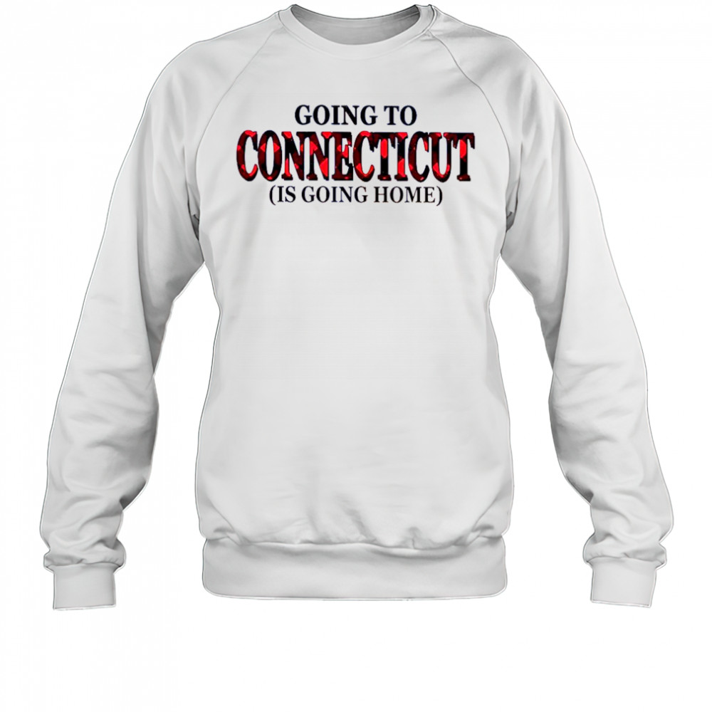 Going To Connecticut Is Going Home T-Shirt Sweatshirt