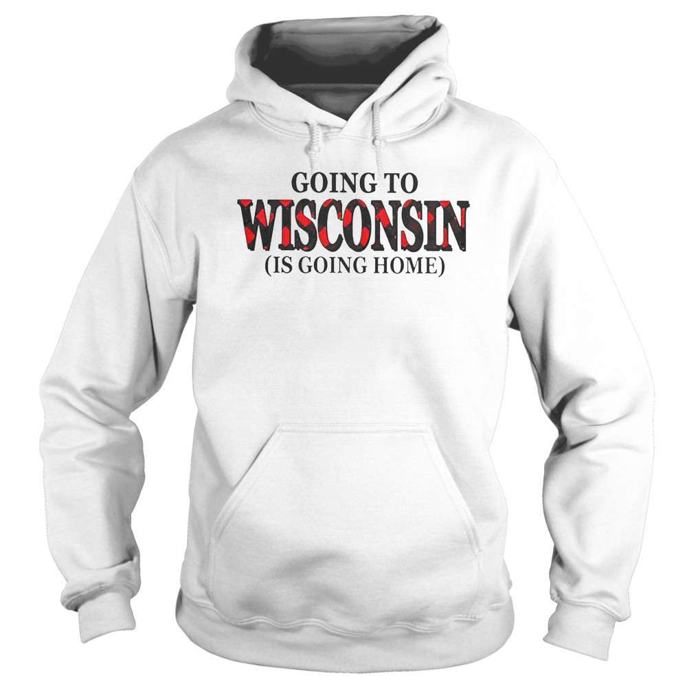 Going To Wisconsin Is Going Home T-Shirt Sweatshirt
