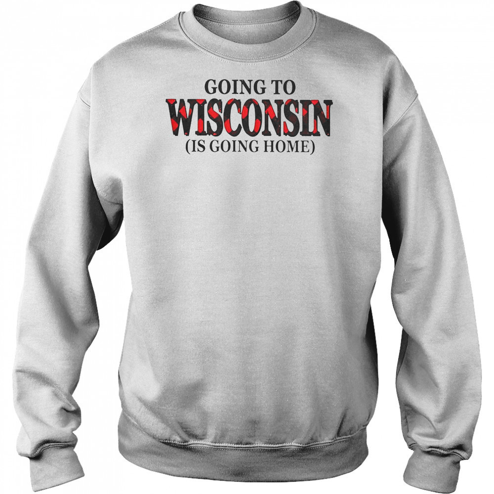 Going To Wisconsin Is Going Home T-Shirt Hoodie