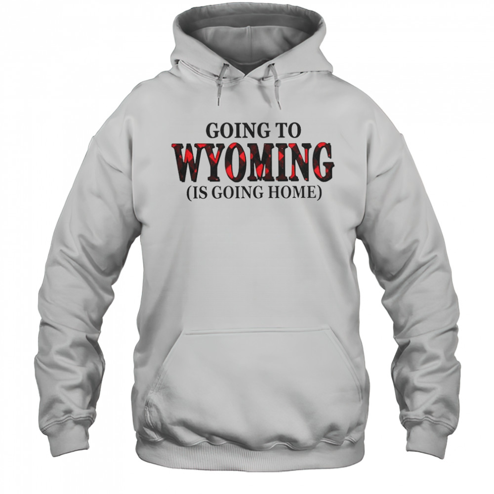Going To Wyoming Is Going Home T-Shirt Hoodie
