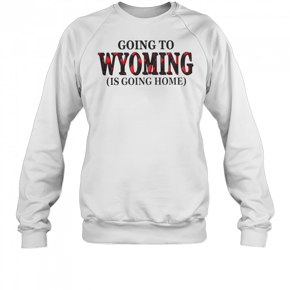 Going To Wyoming Is Going Home T-Shirt Sweatshirt