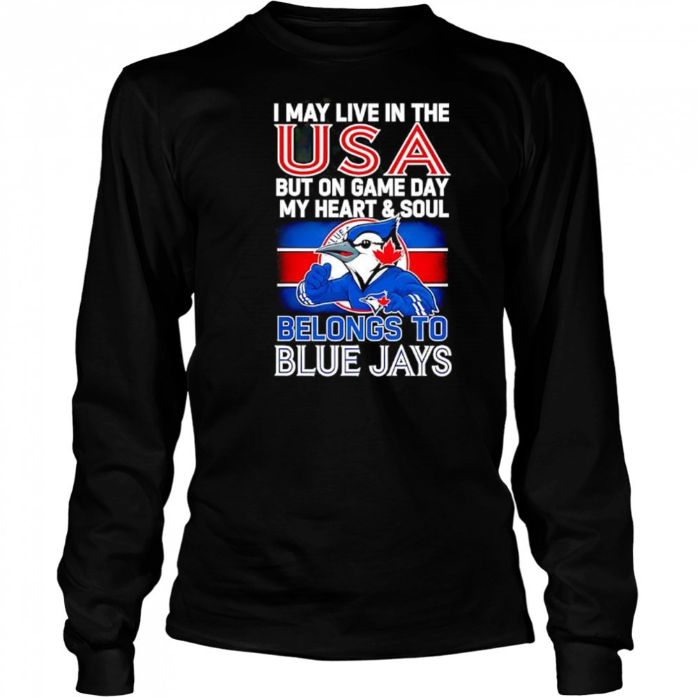 I may live in USA but on game day my heart and soul belongs to the Toronto Blue Jays shirt Long Sleeved