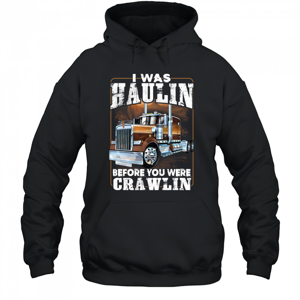 I Was Haulin Before You Were Crawlin Truck shirt Hoodie