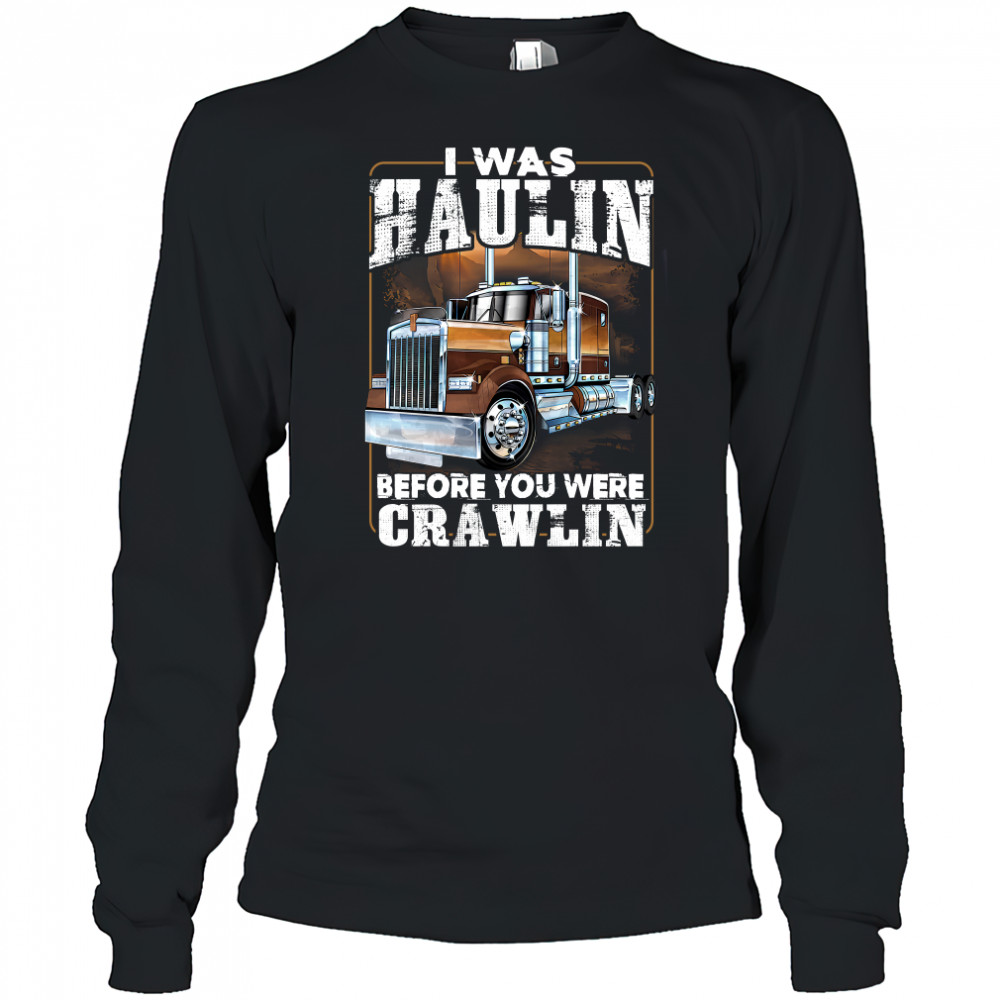 I Was Haulin Before You Were Crawlin Truck shirt Long Sleeved