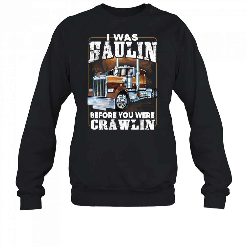 I Was Haulin Before You Were Crawlin Truck shirt Sweatshirt