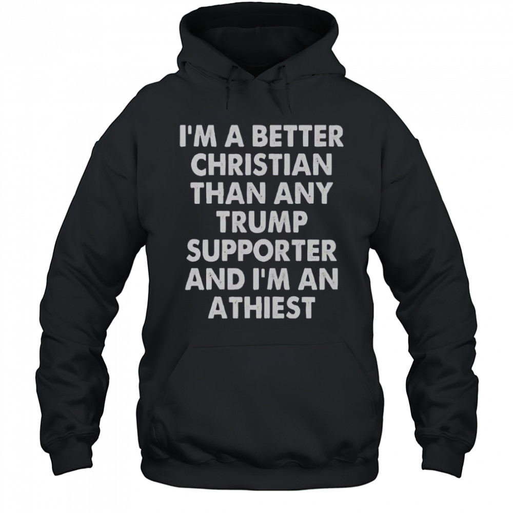 I’m A Better Christian Than Any Trump Supporter And I’m An Atheist T-Shirt Hoodie