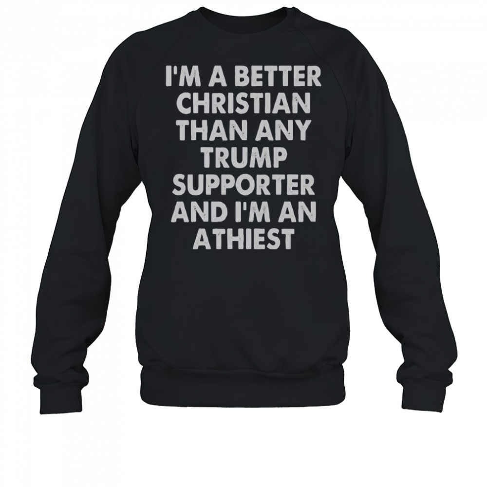 I’m A Better Christian Than Any Trump Supporter And I’m An Atheist T-Shirt Sweatshirt