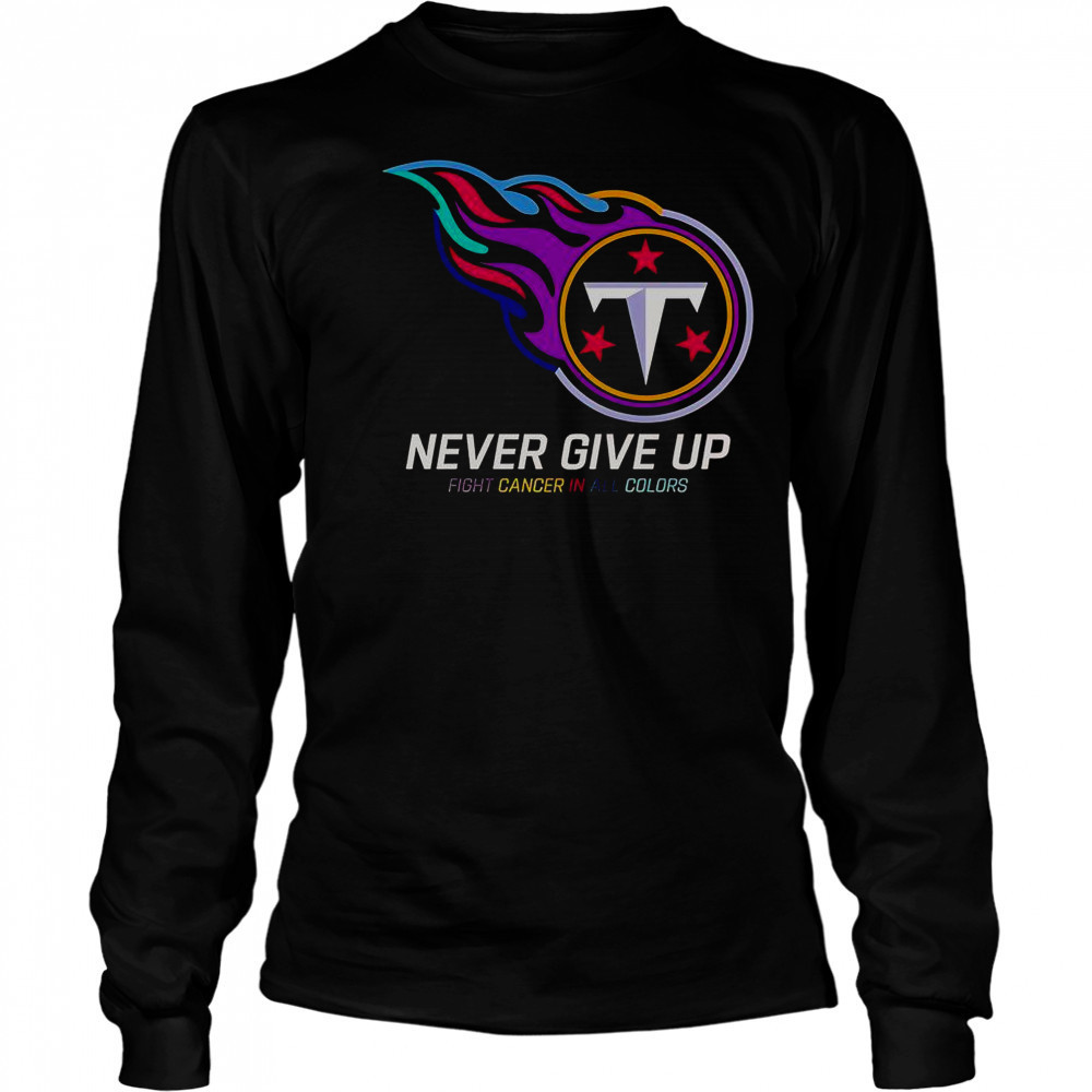 Never Give Up Fight Cancer In All Colors Tennessee Titans T-Shirt Long Sleeved