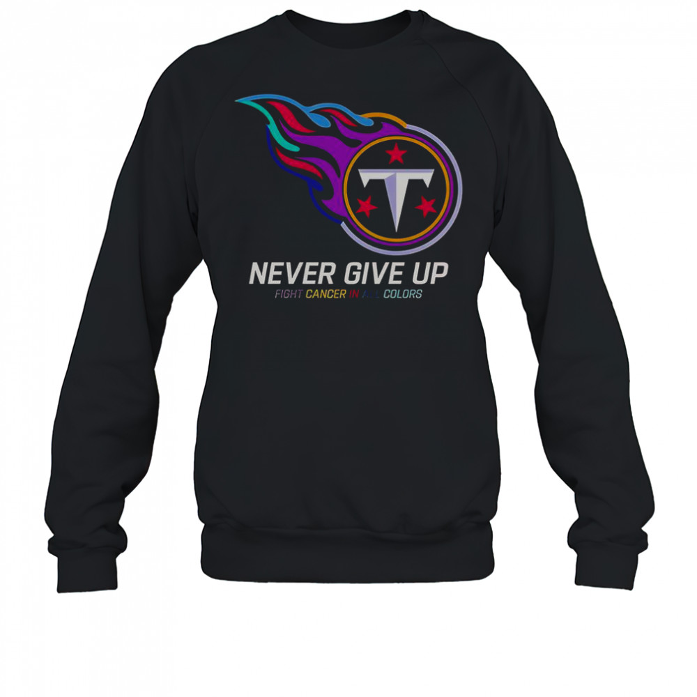 Never Give Up Fight Cancer In All Colors Tennessee Titans T-Shirt Sweatshirt