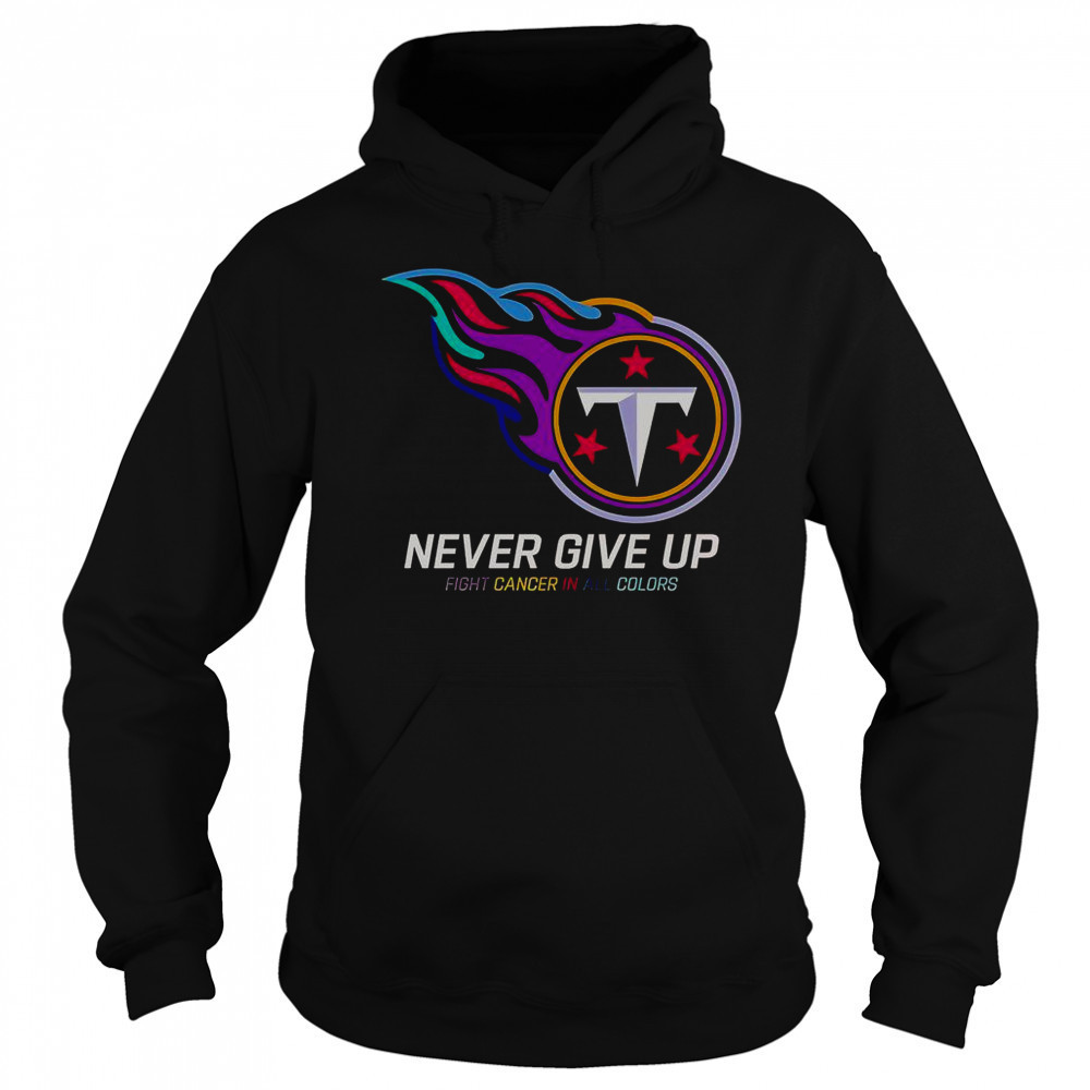 Never Give Up Fight Cancer In All Colors Tennessee Titans T-Shirt Sweatshirt
