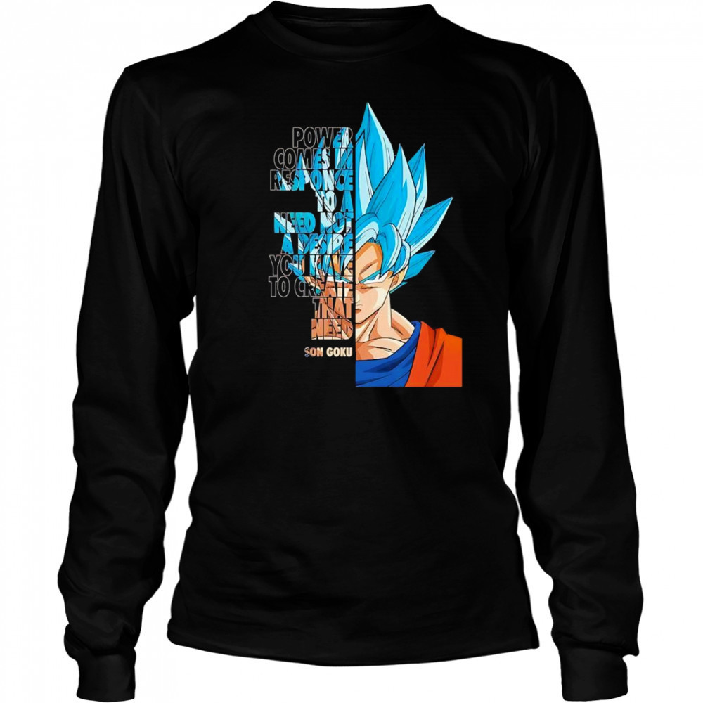 Power comes in response to a need not a desire you have to create that need Son Goku shirt Long Sleeved