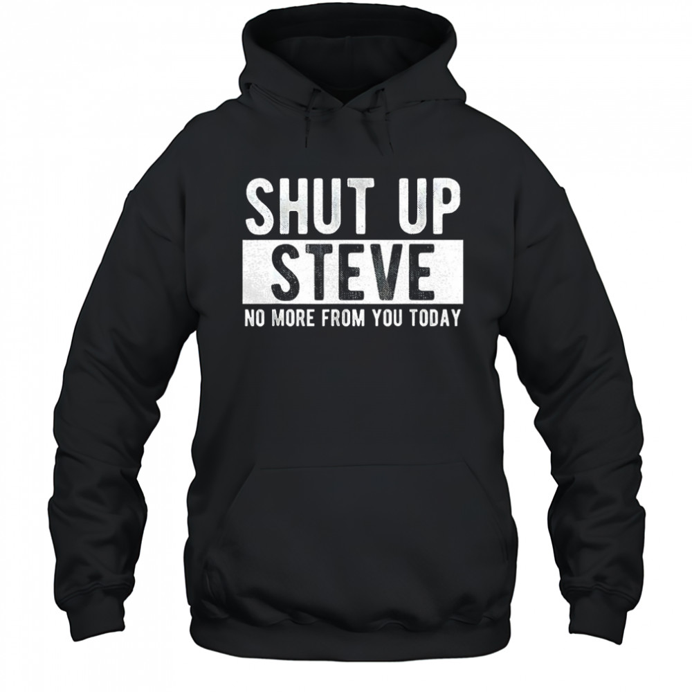 Shut up Steve no more from you today shirt Hoodie