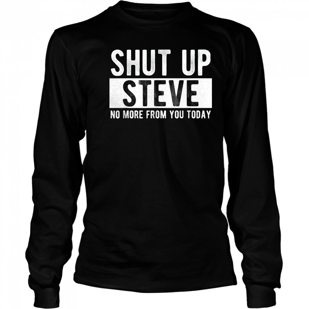 Shut up Steve no more from you today shirt Long Sleeved