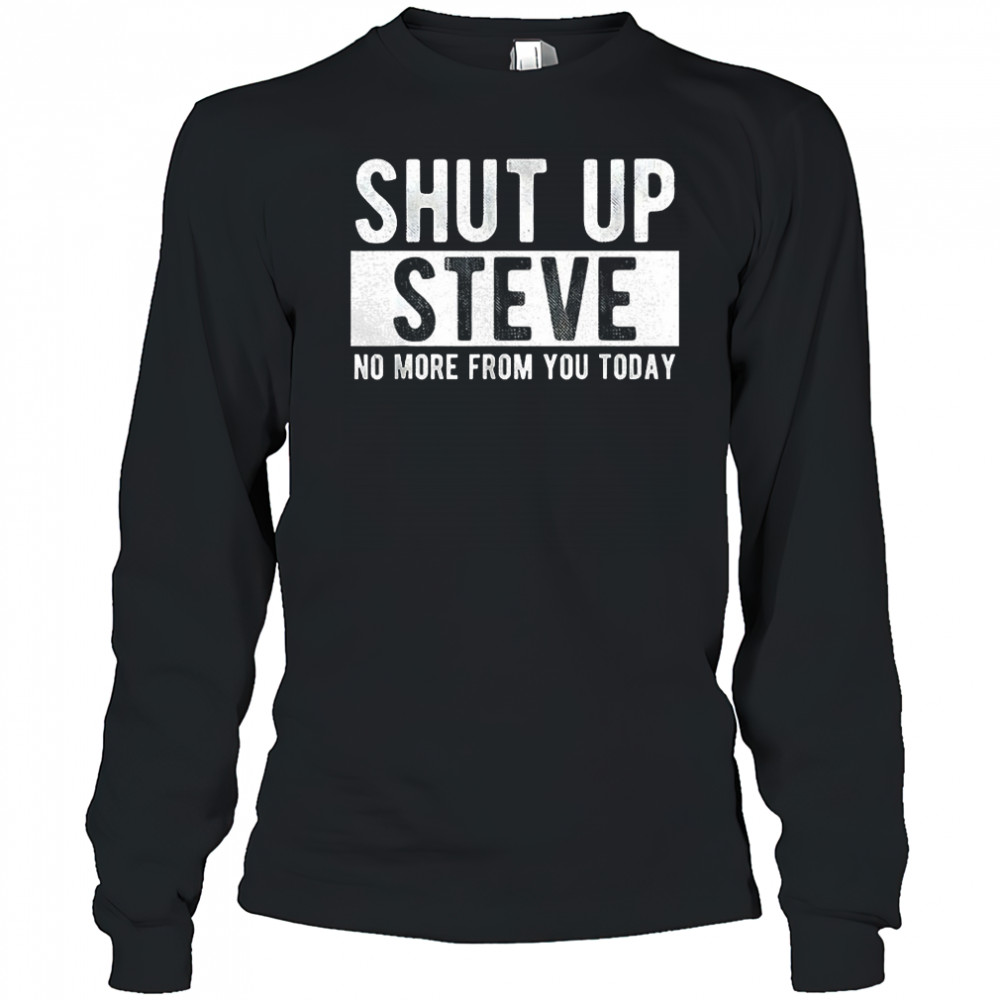 Shut up Steve no more from you today shirt Long Sleeved