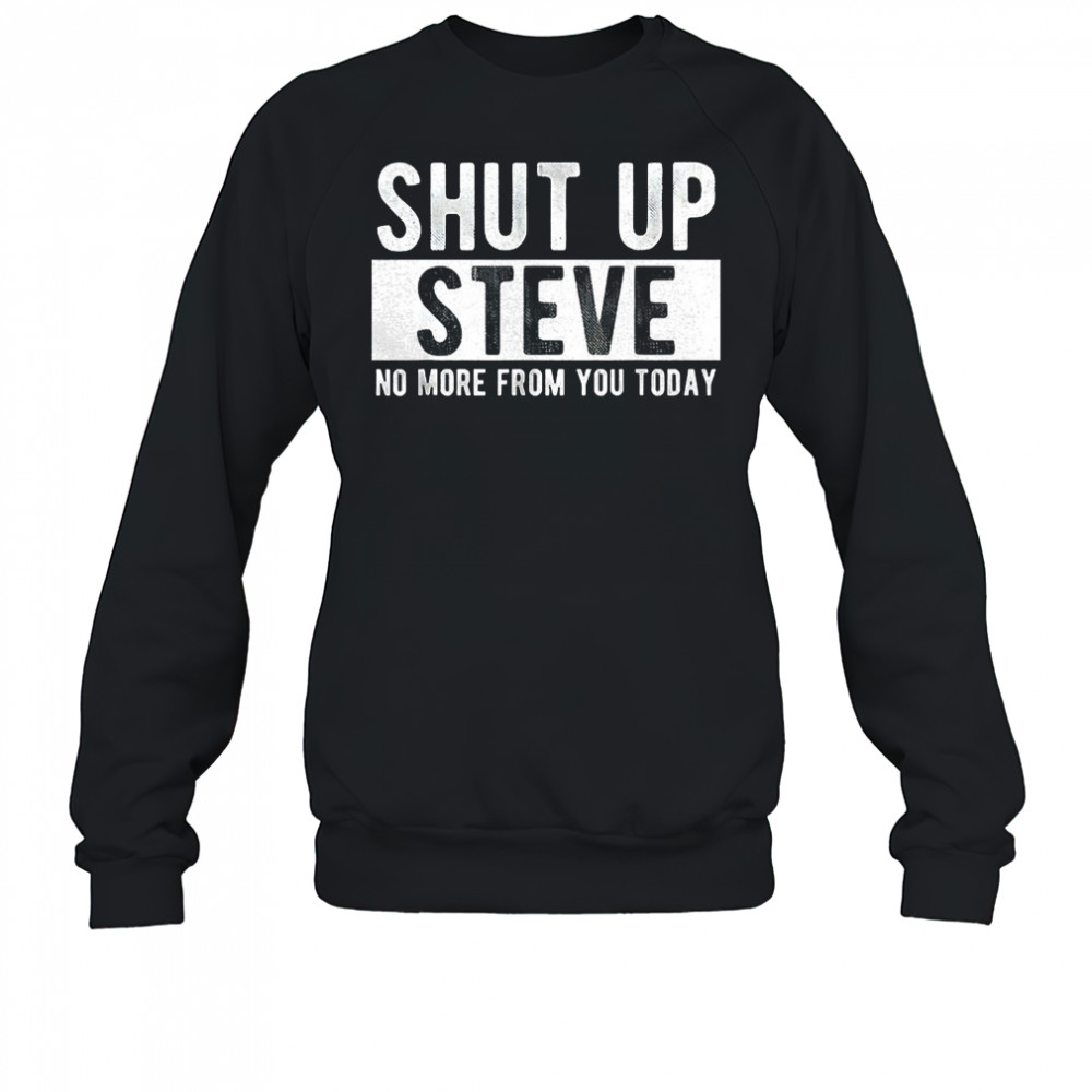 Shut up Steve no more from you today shirt Sweatshirt