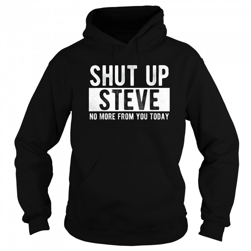 Shut up Steve no more from you today shirt Sweatshirt