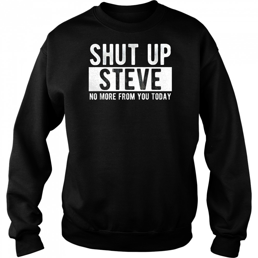 Shut up Steve no more from you today shirt Hoodie