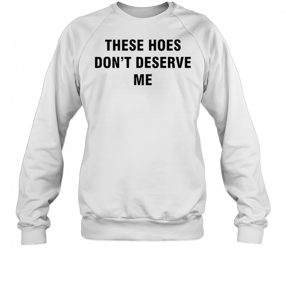 These Hoes don’t deserve me shirt Sweatshirt