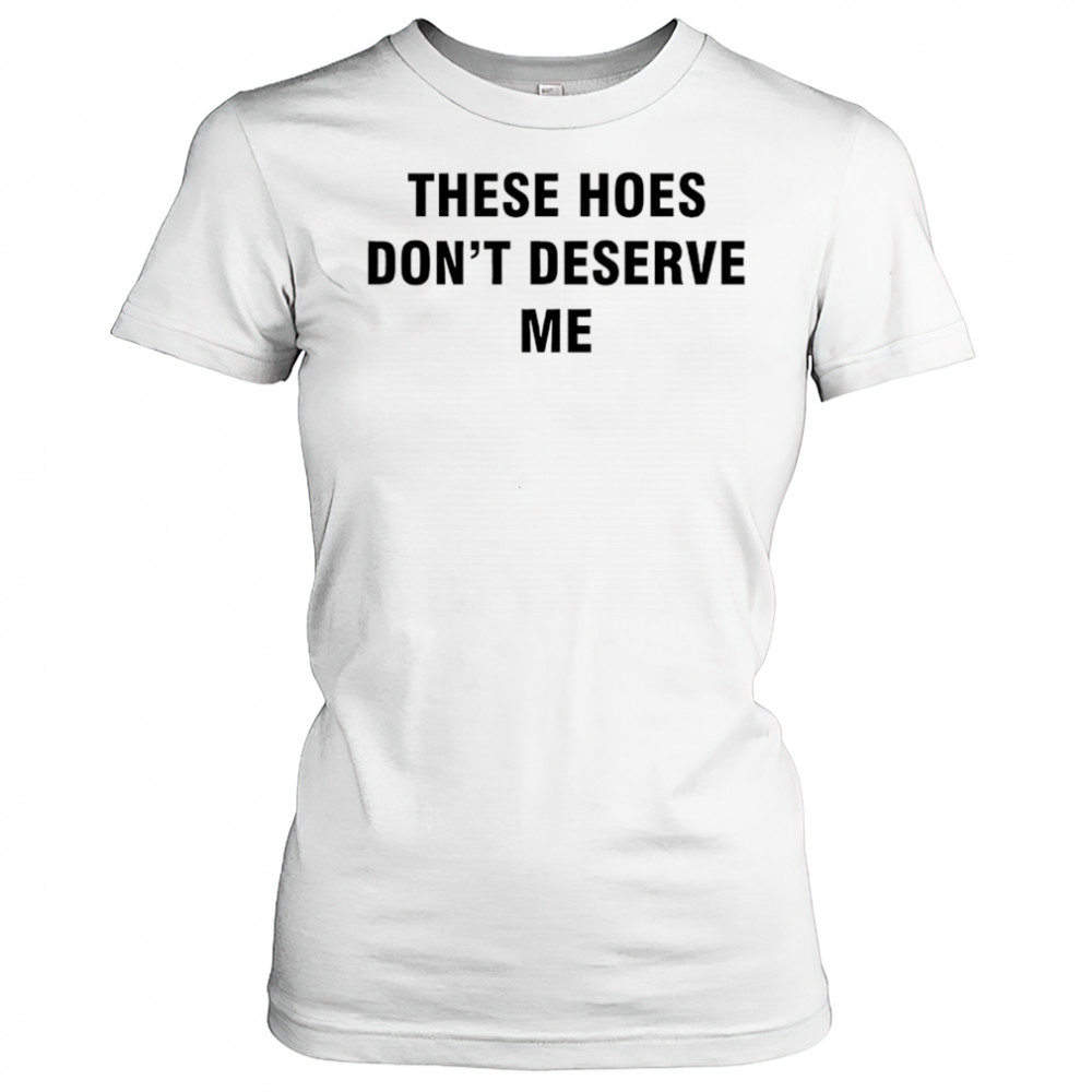 These Hoes don’t deserve me shirt Women's T-shirt