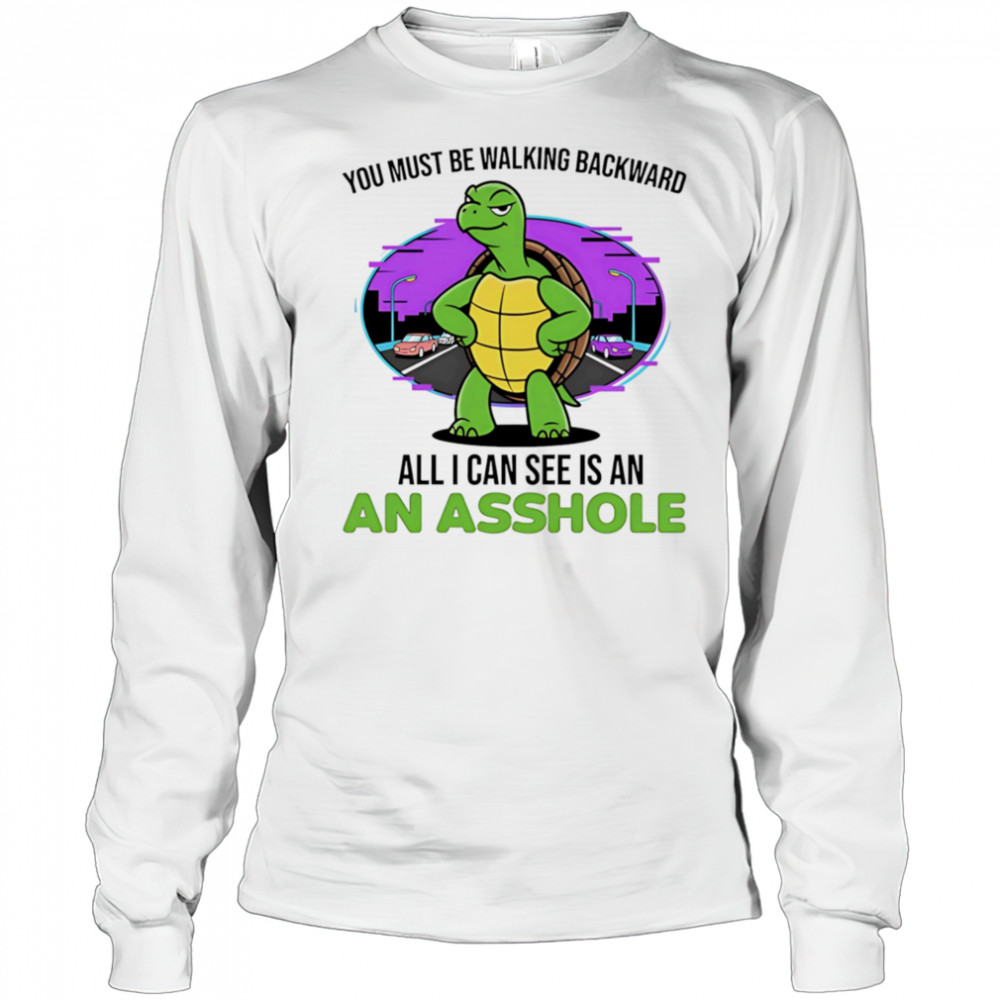 Turtle you must be walking backward all I can see is an asshole shirt Long Sleeved