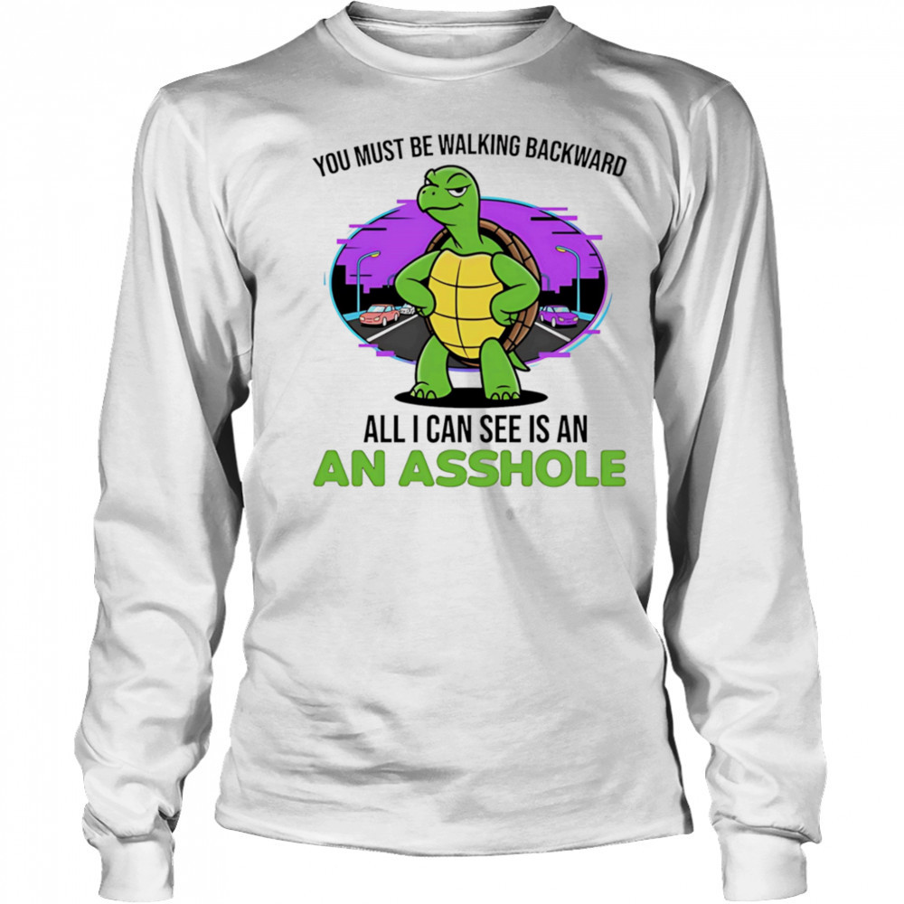 Turtle you must be walking backward all I can see is an asshole shirt Long Sleeved