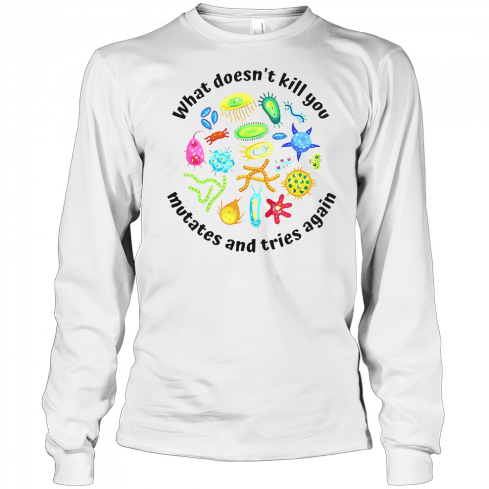 What Doesn’t Kill You Mutates And Tries Again T-Shirt Long Sleeved