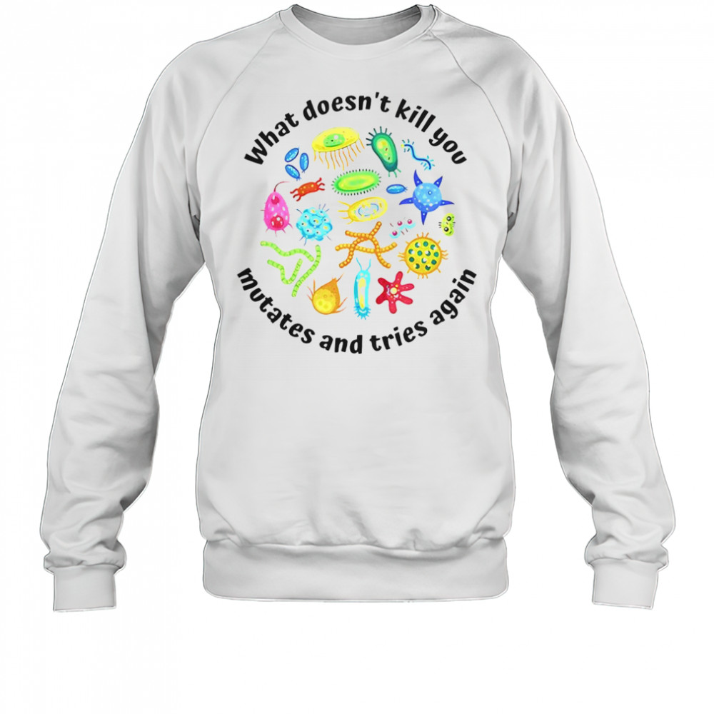 What Doesn’t Kill You Mutates And Tries Again T-Shirt Sweatshirt