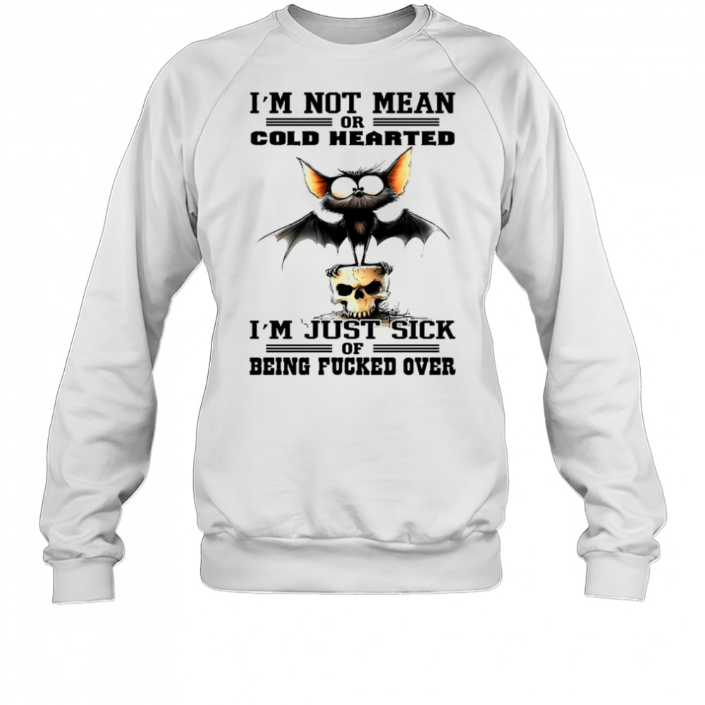 Bat I’m not mean or cold hearted I’m just sick of being fucker over shirt Sweatshirt