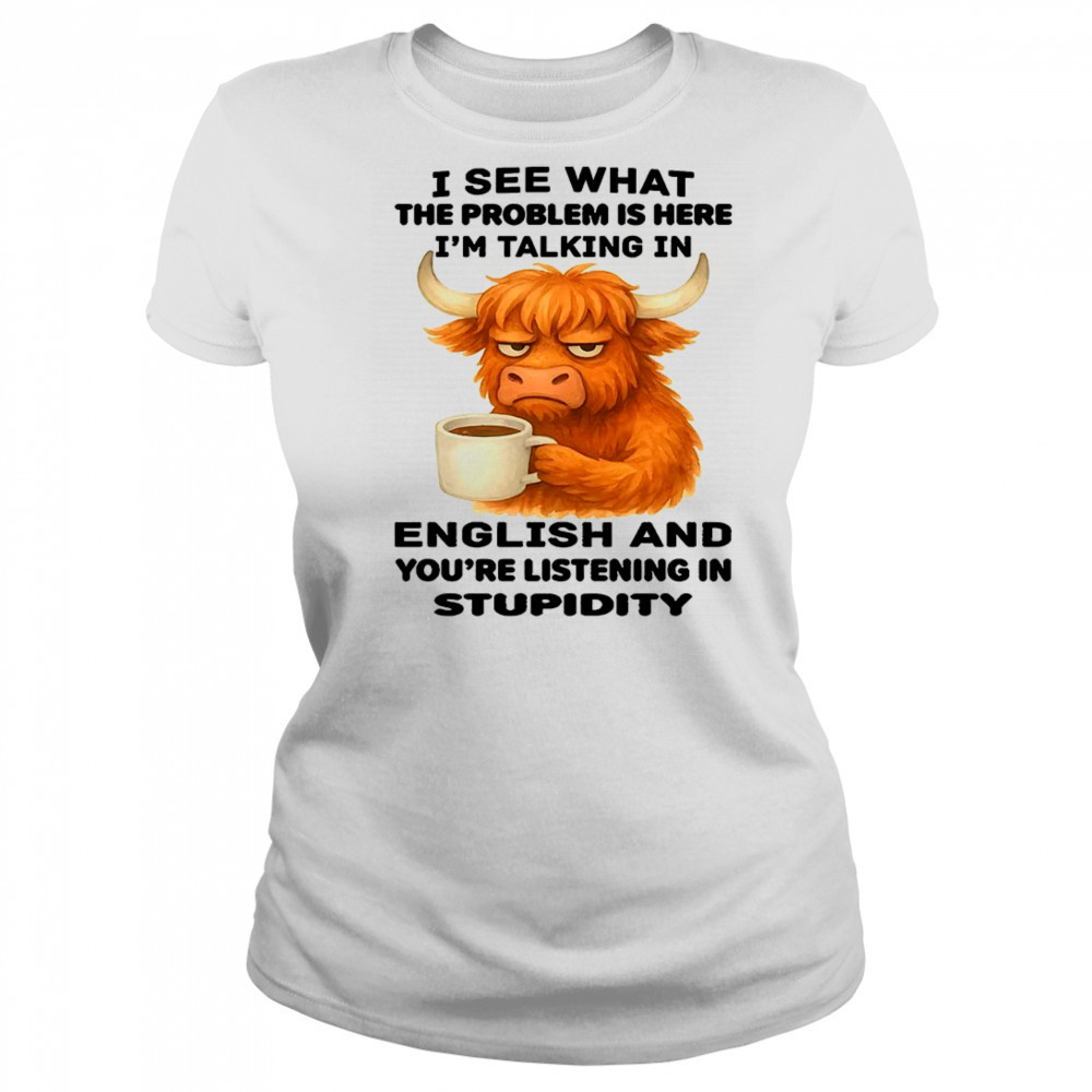 Cow I see what the problem is here I’m talking in english and you’re listening in stupidity shirt Women's T-shirt