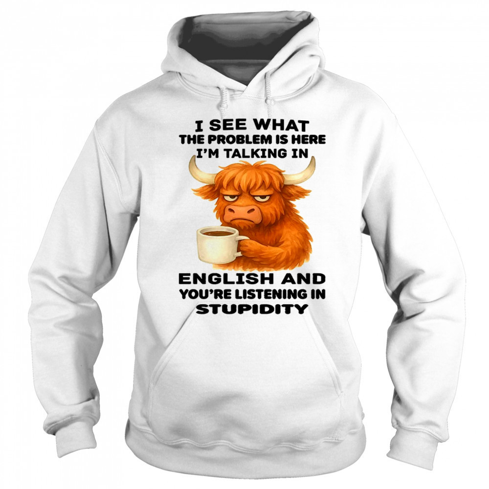 Cow I see what the problem is here I’m talking in english and you’re listening in stupidity shirt Sweatshirt