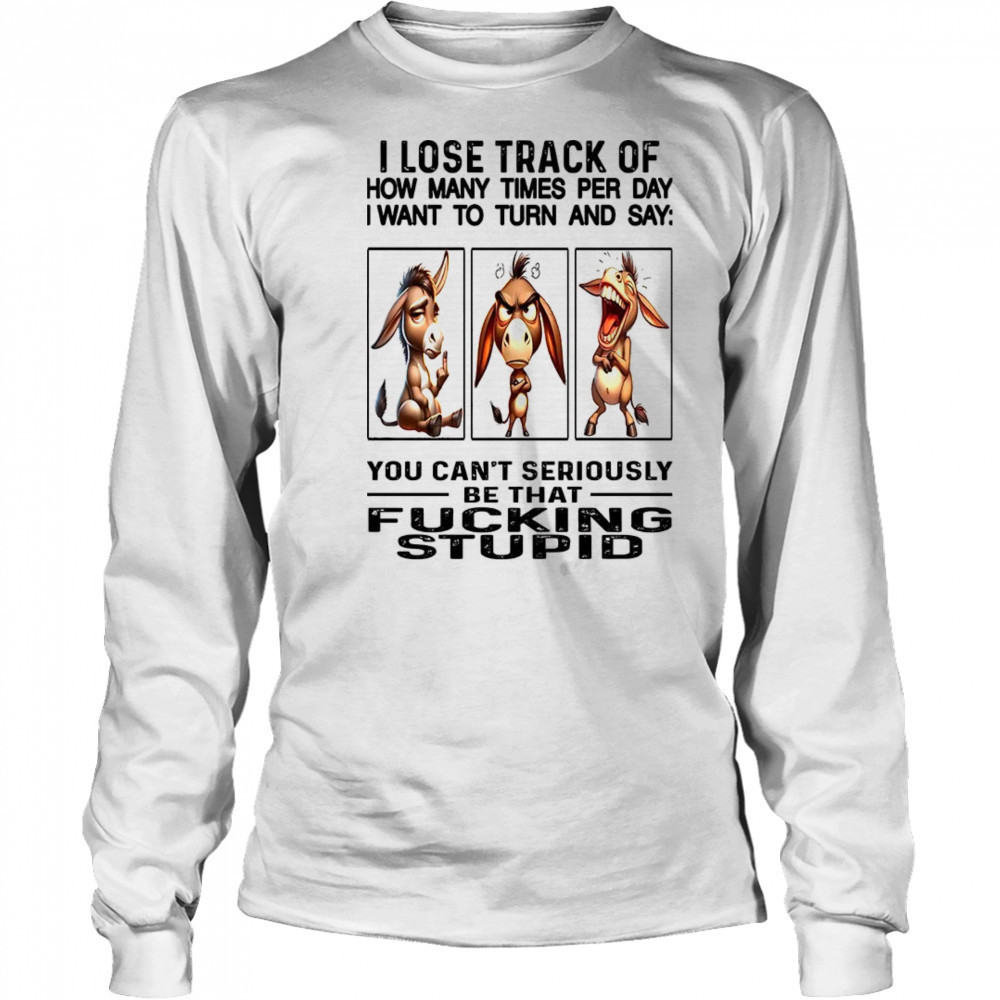 Donkey I lose track of how many times per day I want to fucking stupid shirt Long Sleeved