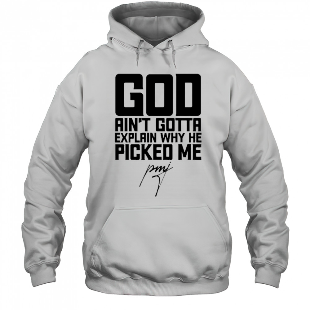 God Ain’t Gotta Explain Why He Picked Me T-Shirt Hoodie