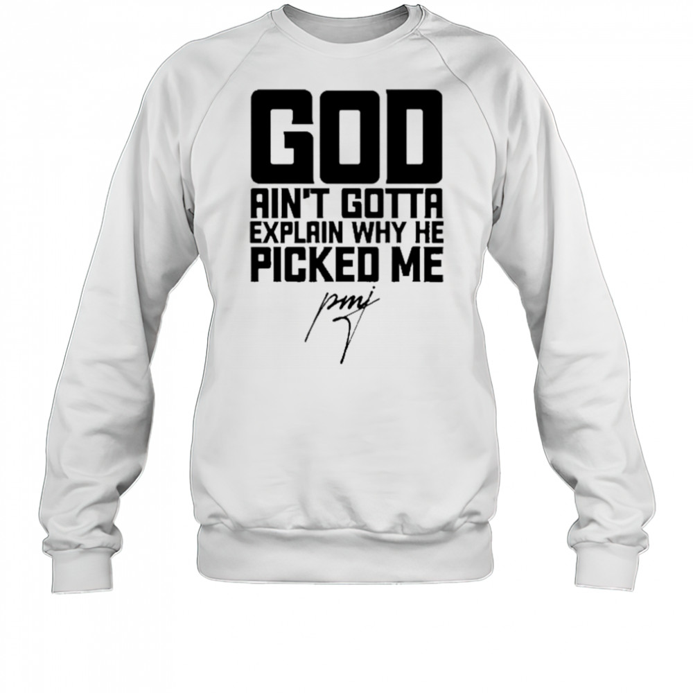 God Ain’t Gotta Explain Why He Picked Me T-Shirt Sweatshirt